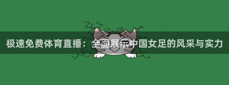 蜘蛛直播球地带：极速免费体育直播：全面展示中国女足的风采与实力