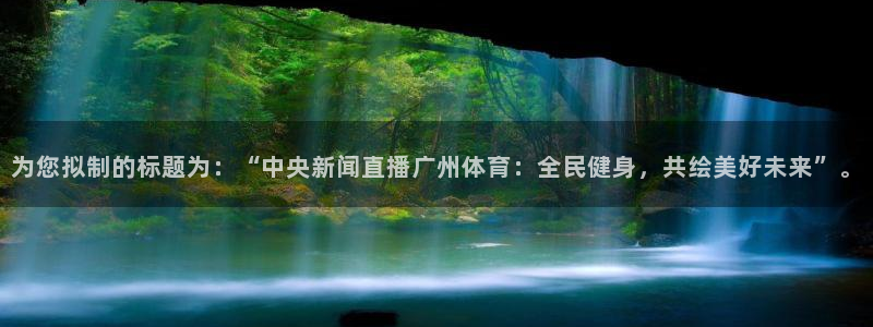 nba蜘蛛免费直播：为您拟制的标题为：“中央新闻直播广州体育：全民健身，共绘美好未来”。