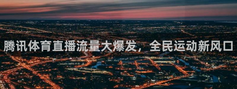 蜘蛛直播nba直播在线直播：腾讯体育直播流量大爆发，全民运动新风口