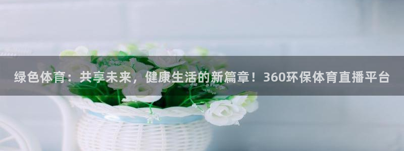 蜘蛛直播体育免费直播：绿色体育：共享未来，健康生活的新篇章！360环保体育直播平台